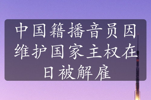 中国籍播音员因维护国家主权在日被解雇