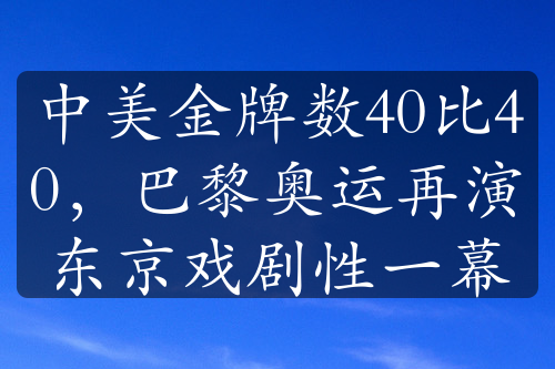 中美金牌数40比40，巴黎奥运再演东京戏剧性一幕