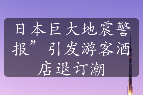 日本巨大地震警报”引发游客酒店退订潮