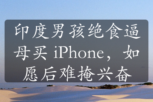 印度男孩绝食逼母买 iPhone，如愿后难掩兴奋