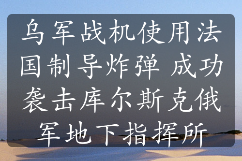 乌军战机使用法国制导炸弹 成功袭击库尔斯克俄军地下指挥所