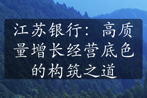 江苏银行：高质量增长经营底色的构筑之道