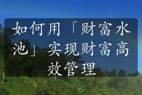 如何用「财富水池」实现财富高效管理