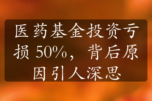 医药基金投资亏损 50%，背后原因引人深思