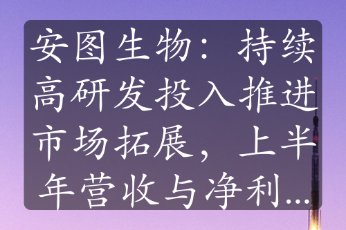 安图生物：持续高研发投入推进市场拓展，上半年营收与净利双增