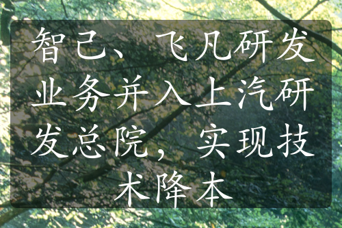 智己、飞凡研发业务并入上汽研发总院，实现技术降本