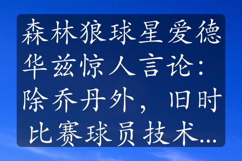 森林狼球星爱德华兹惊人言论：除乔丹外，旧时比赛球员技术不足