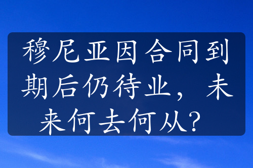 穆尼亚因合同到期后仍待业，未来何去何从？