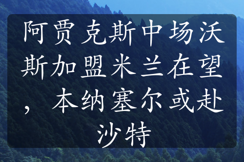 阿贾克斯中场沃斯加盟米兰在望，本纳塞尔或赴沙特