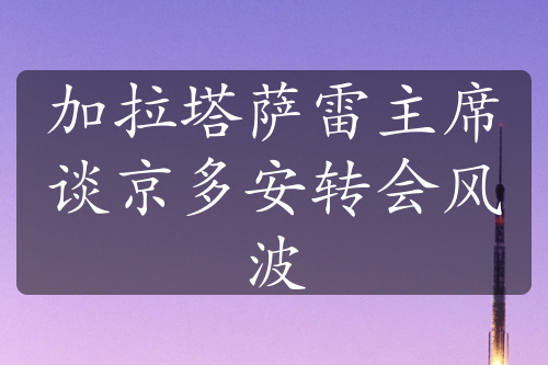 加拉塔萨雷主席谈京多安转会风波