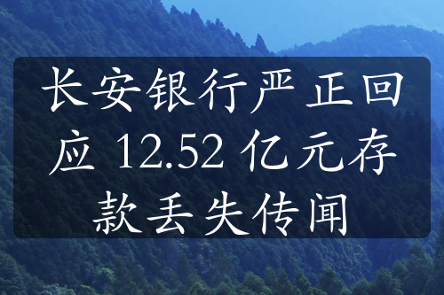 长安银行严正回应 12.52 亿元存款丢失传闻