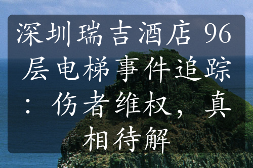 深圳瑞吉酒店 96 层电梯事件追踪：伤者维权，真相待解