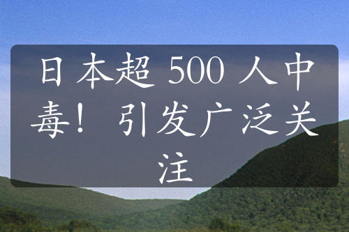 日本超 500 人中毒！引发广泛关注