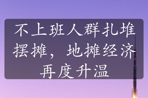 不上班人群扎堆摆摊，地摊经济再度升温