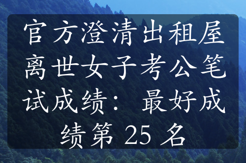 官方澄清出租屋离世女子考公笔试成绩：最好成绩第 25 名