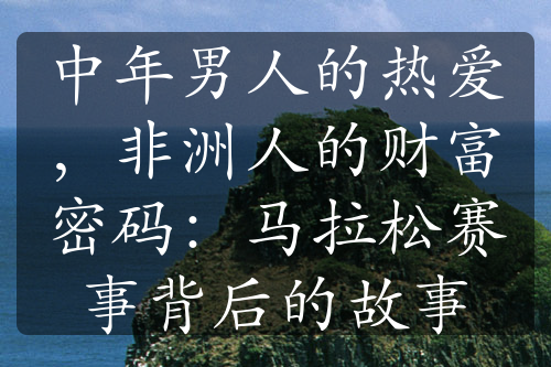 中年男人的热爱，非洲人的财富密码：马拉松赛事背后的故事