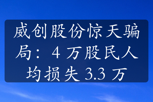 威创股份惊天骗局：4 万股民人均损失 3.3 万