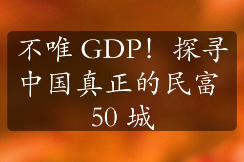 不唯 GDP！探寻中国真正的民富 50 城