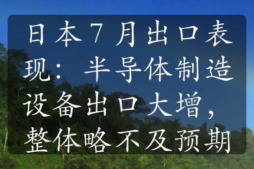 日本 7 月出口表现：半导体制造设备出口大增，整体略不及预期