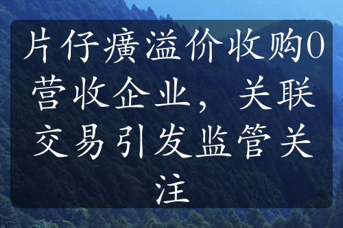 片仔癀溢价收购0营收企业，关联交易引发监管关注