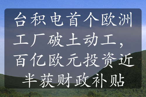 台积电首个欧洲工厂破土动工，百亿欧元投资近半获财政补贴