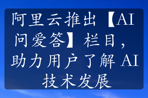 阿里云推出【AI 问爱答】栏目，助力用户了解 AI 技术发展