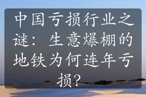 中国亏损行业之谜：生意爆棚的地铁为何连年亏损？