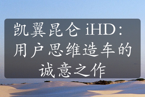 凯翼昆仑 iHD：用户思维造车的诚意之作