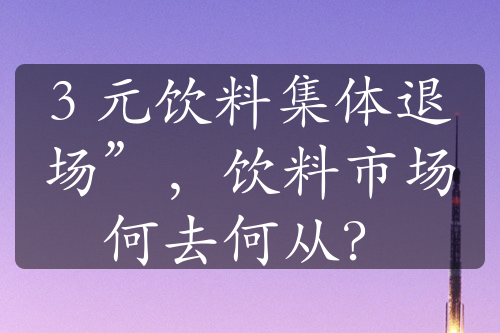 3 元饮料集体退场”，饮料市场何去何从？