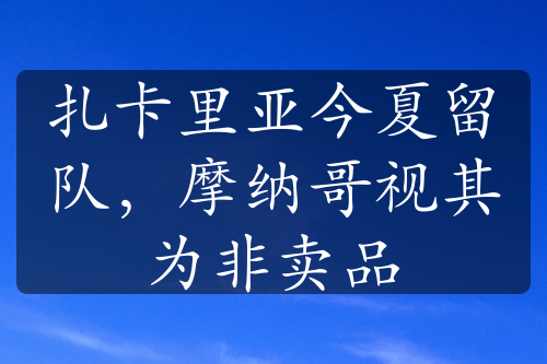 扎卡里亚今夏留队，摩纳哥视其为非卖品