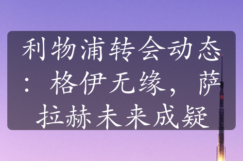 利物浦转会动态：格伊无缘，萨拉赫未来成疑