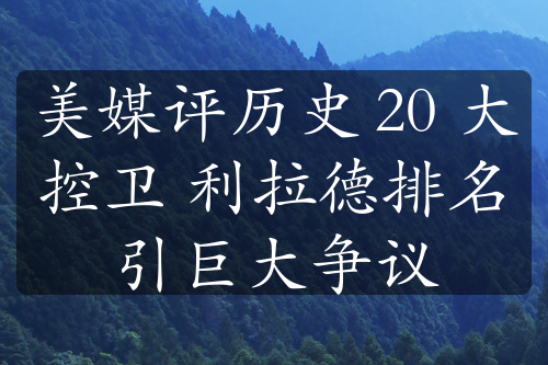 美媒评历史 20 大控卫 利拉德排名引巨大争议