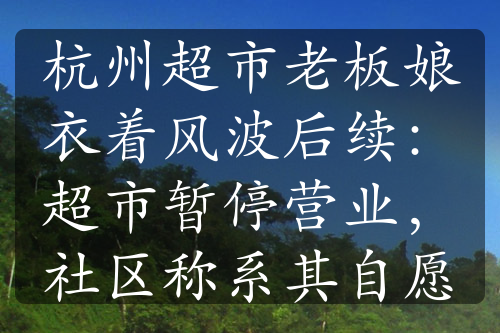 杭州超市老板娘衣着风波后续：超市暂停营业，社区称系其自愿