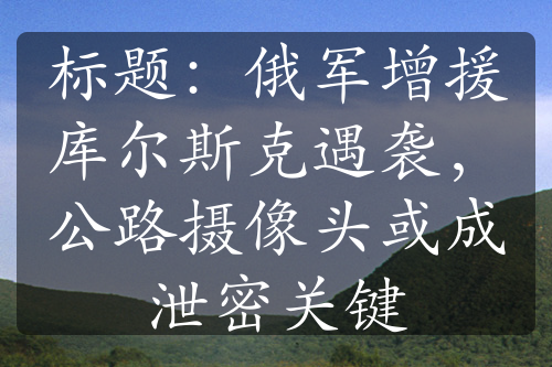 标题：俄军增援库尔斯克遇袭，公路摄像头或成泄密关键