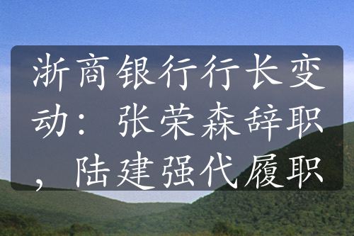 浙商银行行长变动：张荣森辞职，陆建强代履职