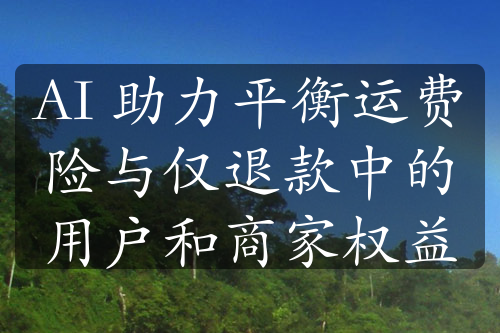 AI 助力平衡运费险与仅退款中的用户和商家权益