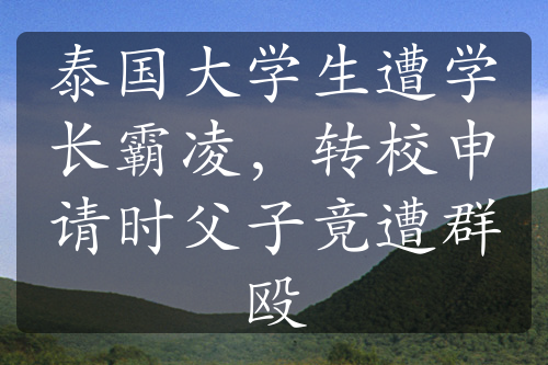 泰国大学生遭学长霸凌，转校申请时父子竟遭群殴