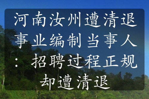 河南汝州遭清退事业编制当事人：招聘过程正规却遭清退