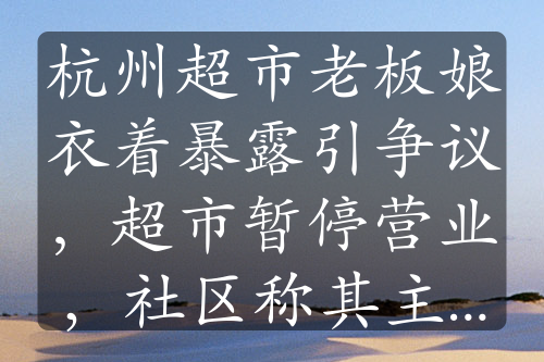 杭州超市老板娘衣着暴露引争议，超市暂停营业，社区称其主动关门