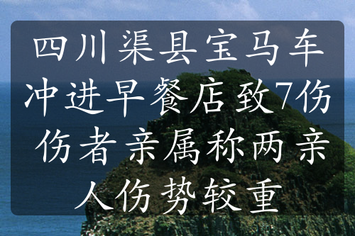 四川渠县宝马车冲进早餐店致7伤 伤者亲属称两亲人伤势较重