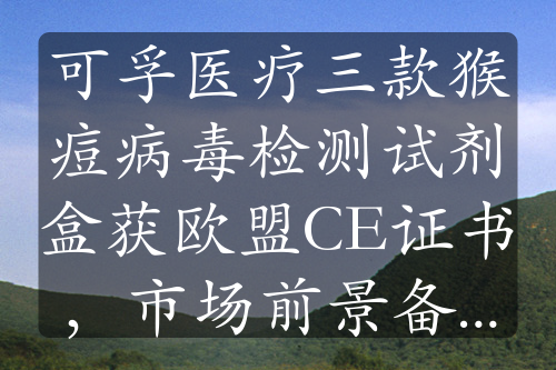 可孚医疗三款猴痘病毒检测试剂盒获欧盟CE证书，市场前景备受关注