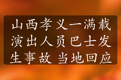 山西孝义一满载演出人员巴士发生事故 当地回应