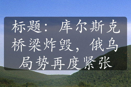 标题：库尔斯克桥梁炸毁，俄乌局势再度紧张