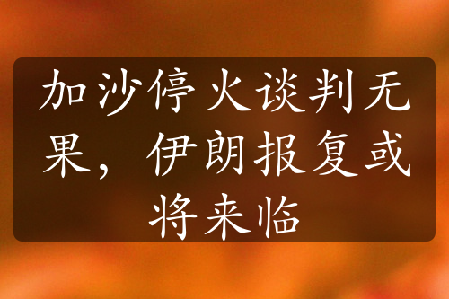 加沙停火谈判无果，伊朗报复或将来临