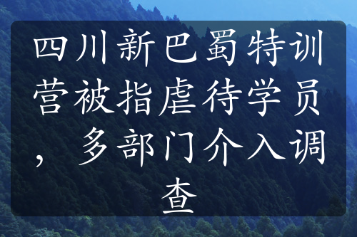 四川新巴蜀特训营被指虐待学员，多部门介入调查