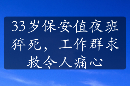 33岁保安值夜班猝死，工作群求救令人痛心