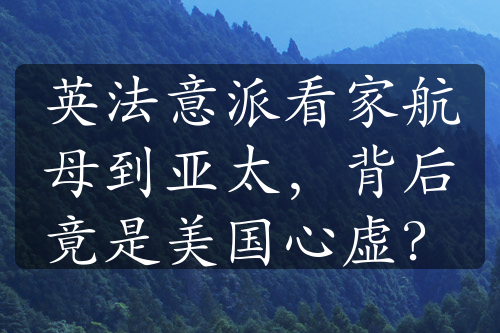 英法意派看家航母到亚太，背后竟是美国心虚？