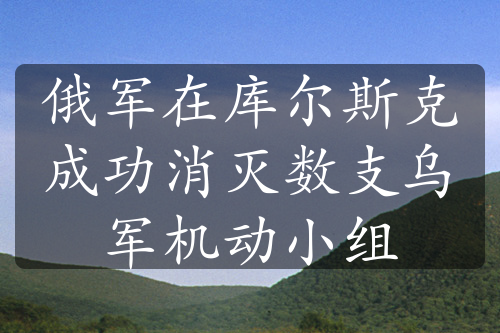 俄军在库尔斯克成功消灭数支乌军机动小组