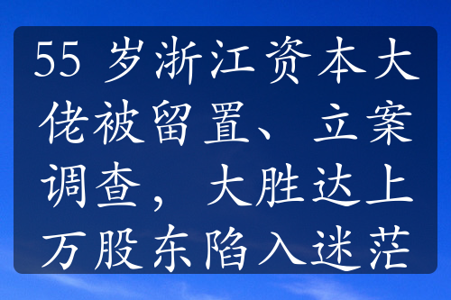 55 岁浙江资本大佬被留置、立案调查，大胜达上万股东陷入迷茫