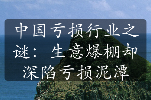 中国亏损行业之谜：生意爆棚却深陷亏损泥潭